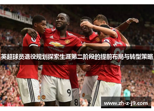 英超球员退役规划探索生涯第二阶段的提前布局与转型策略