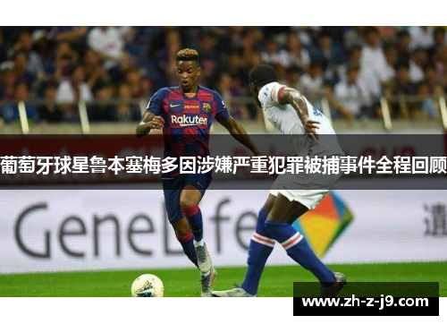 葡萄牙球星鲁本塞梅多因涉嫌严重犯罪被捕事件全程回顾