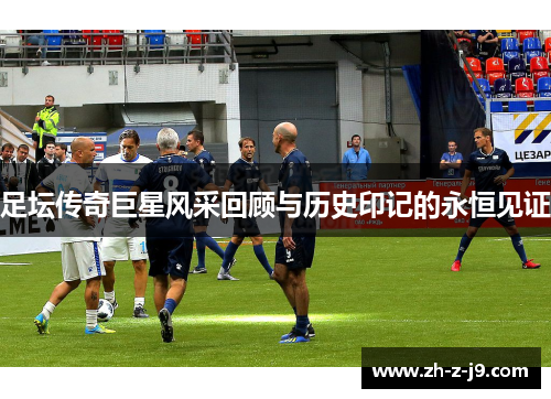 足坛传奇巨星风采回顾与历史印记的永恒见证