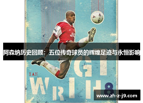 阿森纳历史回顾：五位传奇球员的辉煌足迹与永恒影响