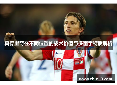 莫德里奇在不同位置的战术价值与多面手特质解析