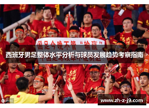 西班牙男足整体水平分析与球员发展趋势考察指南