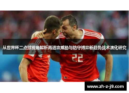 从世界杯二点球视角解析再进攻威胁与防守博弈新趋势战术演化研究