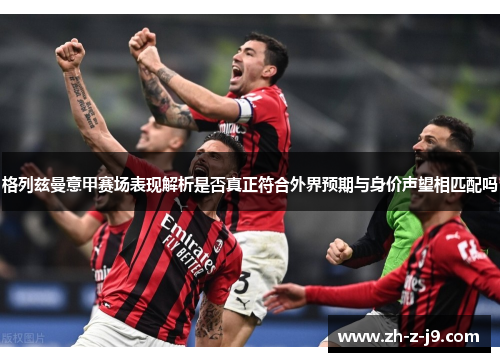 格列兹曼意甲赛场表现解析是否真正符合外界预期与身价声望相匹配吗