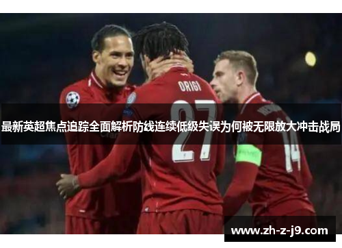 最新英超焦点追踪全面解析防线连续低级失误为何被无限放大冲击战局