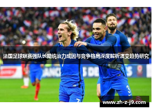 法国足球联赛强队长期统治力成因与竞争格局深度解析演变趋势研究 法国足球联赛强队长期统治力成因与竞争格局深度解析演变趋势研究