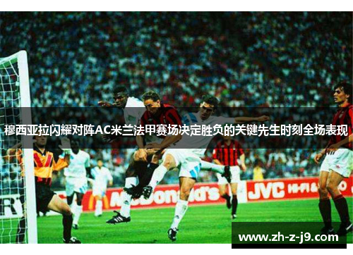 穆西亚拉闪耀对阵AC米兰法甲赛场决定胜负的关键先生时刻全场表现