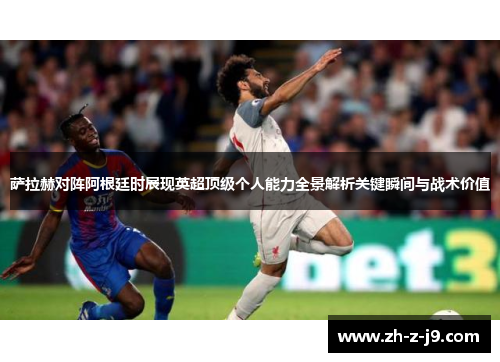 萨拉赫对阵阿根廷时展现英超顶级个人能力全景解析关键瞬间与战术价值 萨拉赫对阵阿根廷时展现英超顶级个人能力全景解析关键瞬间与战术价值