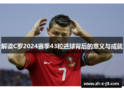 解读C罗2024赛季43粒进球背后的意义与成就 解读C罗2024赛季43粒进球背后的意义与成就