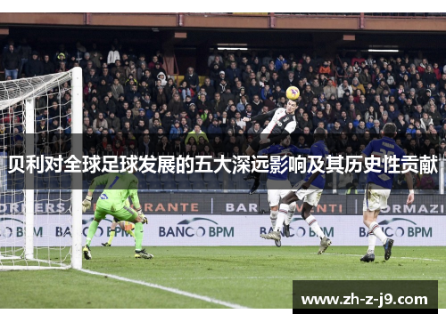 贝利对全球足球发展的五大深远影响及其历史性贡献 贝利对全球足球发展的五大深远影响及其历史性贡献