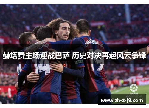 赫塔费主场迎战巴萨 历史对决再起风云争锋