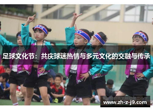 足球文化节:共庆球迷热情与多元文化的交融与传承 足球文化节:共庆球迷热情与多元文化的交融与传承