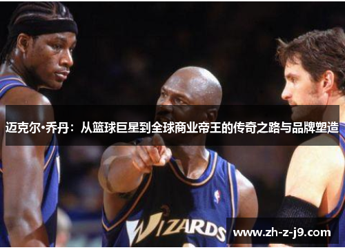 迈克尔·乔丹:从篮球巨星到全球商业帝王的传奇之路与品牌塑造 迈克尔·乔丹:从篮球巨星到全球商业帝王的传奇之路与品牌塑造