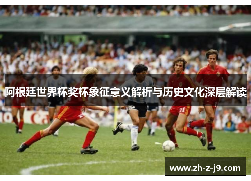 阿根廷世界杯奖杯象征意义解析与历史文化深层解读 阿根廷世界杯奖杯象征意义解析与历史文化深层解读