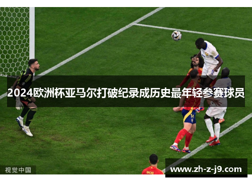 2024欧洲杯亚马尔打破纪录成历史最年轻参赛球员
