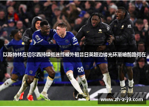 以斯特林在切尔西持续低迷终被外租昔日英超边锋光环渐暗前路何在 以斯特林在切尔西持续低迷终被外租昔日英超边锋光环渐暗前路何在