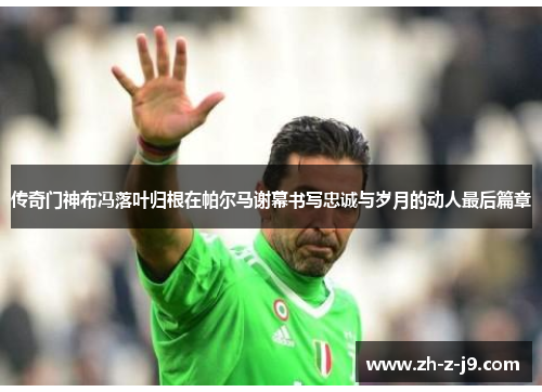传奇门神布冯落叶归根在帕尔马谢幕书写忠诚与岁月的动人最后篇章 传奇门神布冯落叶归根在帕尔马谢幕书写忠诚与岁月的动人最后篇章
