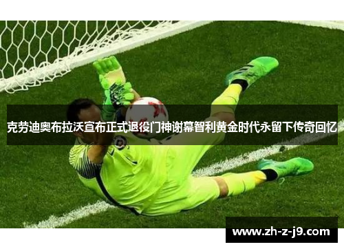 克劳迪奥布拉沃宣布正式退役门神谢幕智利黄金时代永留下传奇回忆 克劳迪奥布拉沃宣布正式退役门神谢幕智利黄金时代永留下传奇回忆