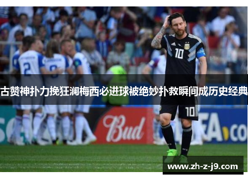 古赞神扑力挽狂澜梅西必进球被绝妙扑救瞬间成历史经典