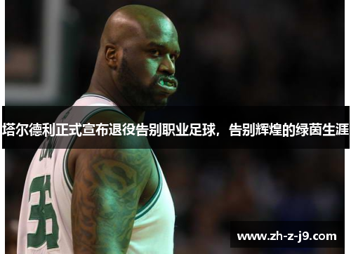 塔尔德利正式宣布退役告别职业足球，告别辉煌的绿茵生涯