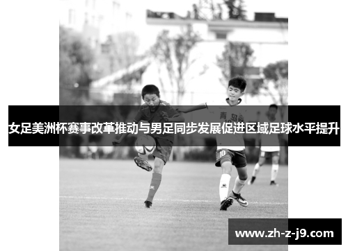 女足美洲杯赛事改革推动与男足同步发展促进区域足球水平提升