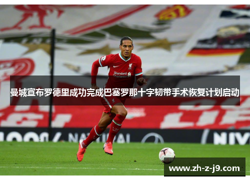 曼城宣布罗德里成功完成巴塞罗那十字韧带手术恢复计划启动