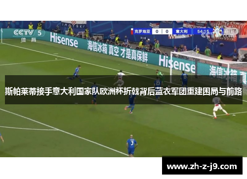 斯帕莱蒂接手意大利国家队欧洲杯折戟背后蓝衣军团重建困局与前路 斯帕莱蒂接手意大利国家队欧洲杯折戟背后蓝衣军团重建困局与前路