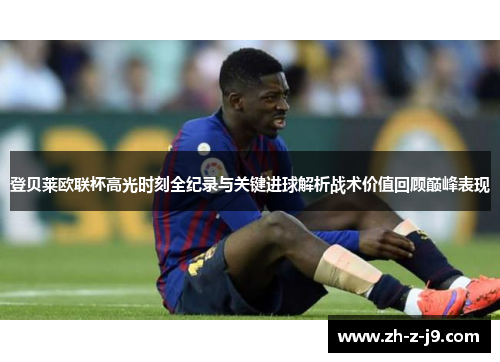登贝莱欧联杯高光时刻全纪录与关键进球解析战术价值回顾巅峰表现 登贝莱欧联杯高光时刻全纪录与关键进球解析战术价值回顾巅峰表现