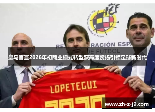皇马官宣2026年初商业模式转型获高度赞扬引领足球新时代