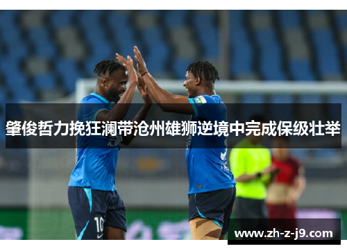 肇俊哲力挽狂澜带沧州雄狮逆境中完成保级壮举