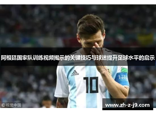 阿根廷国家队训练视频揭示的关键技巧与球迷提升足球水平的启示