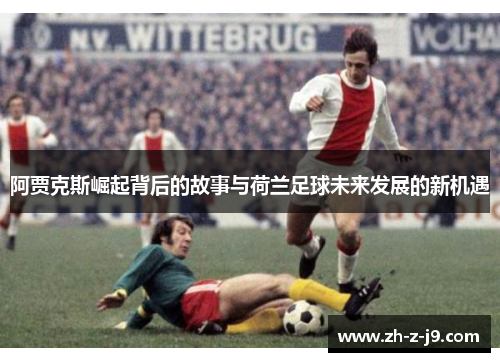 阿贾克斯崛起背后的故事与荷兰足球未来发展的新机遇
