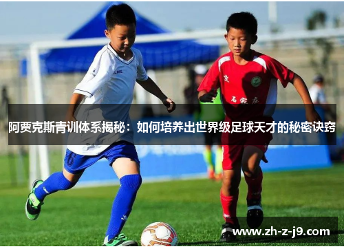 阿贾克斯青训体系揭秘：如何培养出世界级足球天才的秘密诀窍