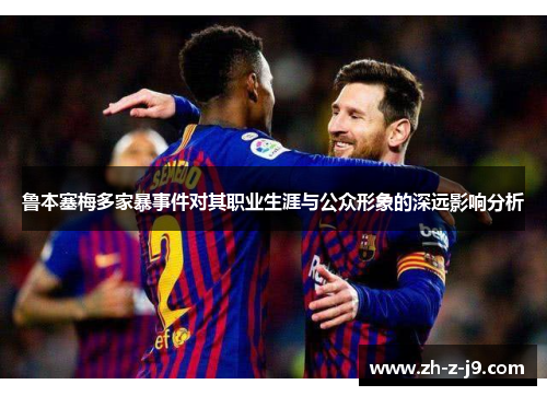 鲁本塞梅多家暴事件对其职业生涯与公众形象的深远影响分析