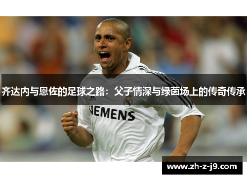 齐达内与恩佐的足球之路：父子情深与绿茵场上的传奇传承