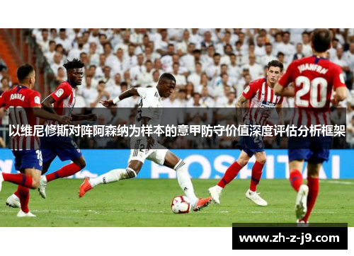 以维尼修斯对阵阿森纳为样本的意甲防守价值深度评估分析框架