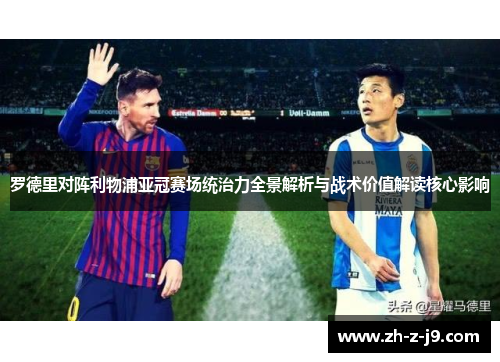 罗德里对阵利物浦亚冠赛场统治力全景解析与战术价值解读核心影响