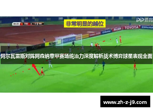 阿尔瓦雷斯对阵阿森纳意甲赛场统治力深度解析战术博弈球星表现全面