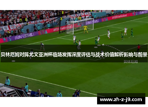 贝林厄姆对阵尤文亚洲杯临场发挥深度评估与战术价值解析影响与前景 贝林厄姆对阵尤文亚洲杯临场发挥深度评估与战术价值解析影响与前景