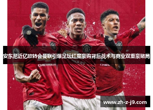 安东尼近亿欧转会曼联引爆足坛红魔豪购背后战术与商业双重豪赌局