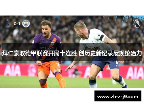 拜仁豪取德甲联赛开局十连胜 创历史新纪录展现统治力 拜仁豪取德甲联赛开局十连胜 创历史新纪录展现统治力