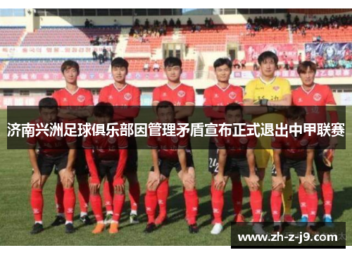 济南兴洲足球俱乐部因管理矛盾宣布正式退出中甲联赛 济南兴洲足球俱乐部因管理矛盾宣布正式退出中甲联赛