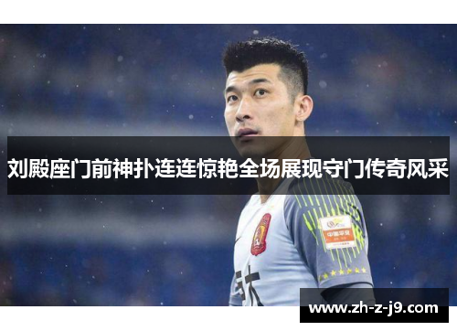 刘殿座门前神扑连连惊艳全场展现守门传奇风采 刘殿座门前神扑连连惊艳全场展现守门传奇风采