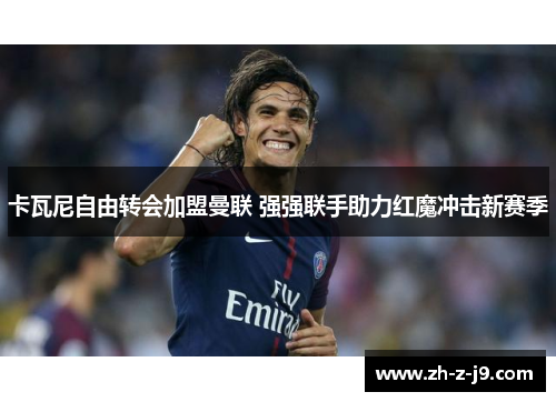 卡瓦尼自由转会加盟曼联 强强联手助力红魔冲击新赛季 卡瓦尼自由转会加盟曼联 强强联手助力红魔冲击新赛季