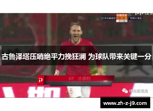 古鲁泽塔压哨绝平力挽狂澜 为球队带来关键一分 古鲁泽塔压哨绝平力挽狂澜 为球队带来关键一分