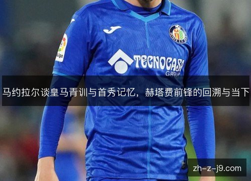马约拉尔谈皇马青训与首秀记忆,赫塔费前锋的回溯与当下 马约拉尔谈皇马青训与首秀记忆,赫塔费前锋的回溯与当下